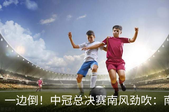 一边倒！中冠总决赛南风劲吹：南区4队全部晋级，北区全军覆没