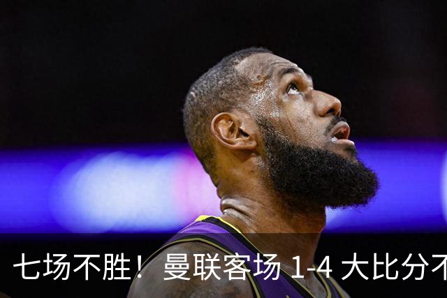 七场不胜！曼联客场 1‑4 大比分不敌科莫