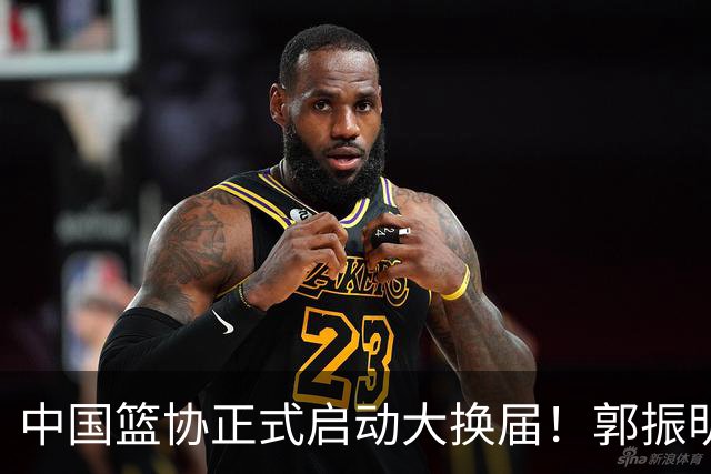 中国篮协正式启动大换届！郭振明面临调整，四位候选人谁能挂帅？
