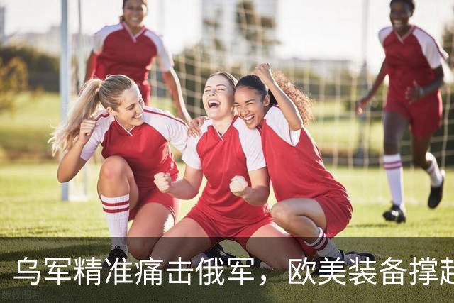 乌军精准痛击俄军，欧美装备撑起乌克兰自卫的防线