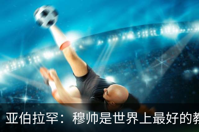 亚伯拉罕：穆帅是世界上最好的教练 愿为他尽全力