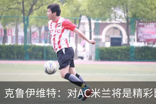 克鲁伊维特：对AC米兰将是精彩比赛，主场作战是伯恩茅斯的优势