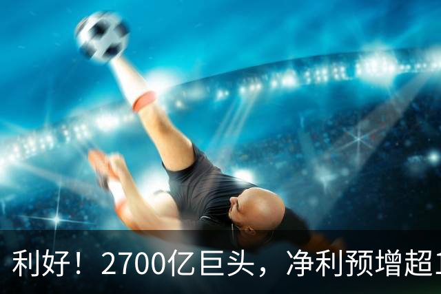 利好！2700亿巨头，净利预增超160%！A股龙头，密集发布