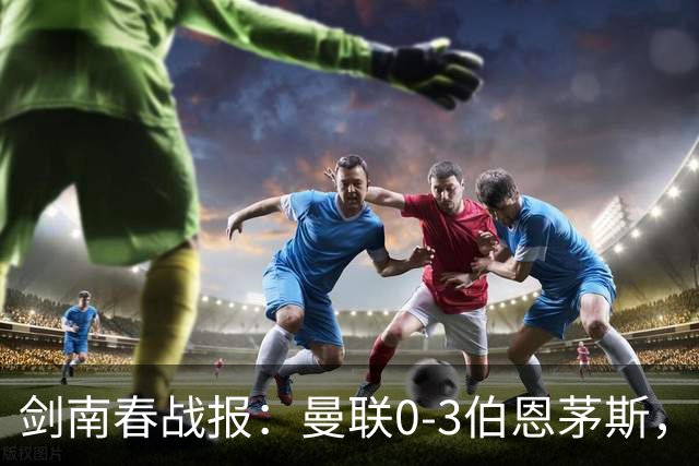 剑南春战报：曼联0-3伯恩茅斯，约罗送礼，B费未登场