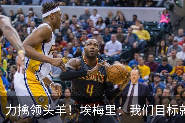 力擒领头羊！埃梅里：我们目标就是和曼城、枪手这样的强队掰手腕