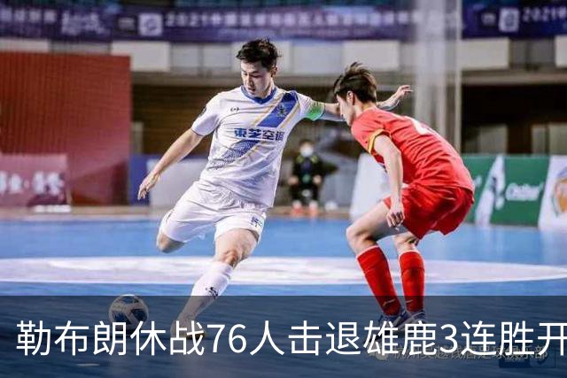 勒布朗休战76人击退雄鹿3连胜开季，恩比德28+11+10布朗27+5