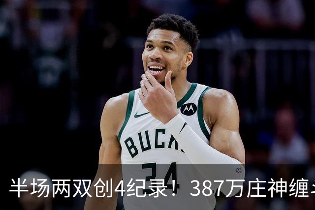 半场两双创4纪录！387万庄神缠斗大帝不逊色 美媒分析体能是唯一弊病