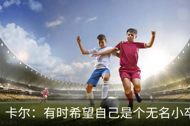 卡尔：有时希望自己是个无名小卒；从奥利塞身上学到很多