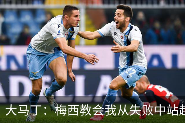 大马丁：梅西教会我从失败中站起来，我会继续为阿根廷战斗