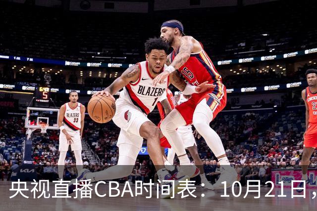 央视直播CBA时间表：10月21日，CCTV5直播浙江PK山东