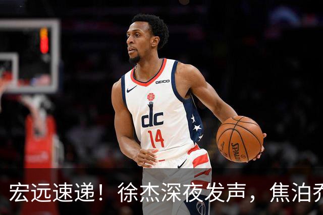 宏远速递！徐杰深夜发声，焦泊乔最新伤情出炉，王仕鹏爆广东内情