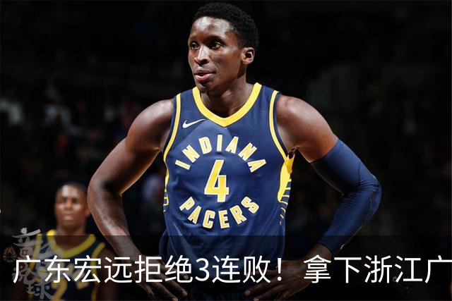 广东宏远拒绝3连败！拿下浙江广厦，胡明轩对位孙铭徽，央视直播