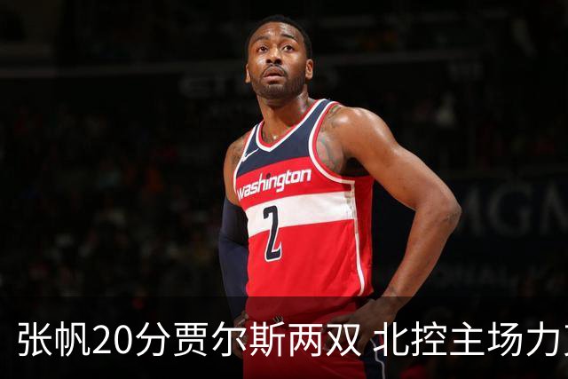 张帆20分贾尔斯两双 北控主场力克新疆2两胜
