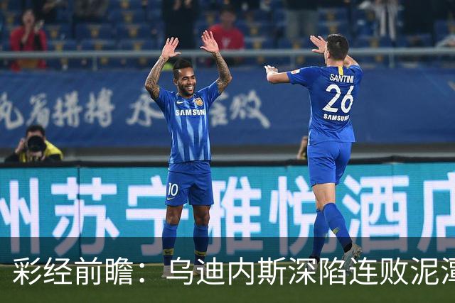 彩经前瞻：乌迪内斯深陷连败泥潭，帕尔马主场力争止颓