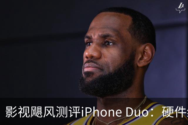 影视飓风测评iPhone Duo：硬件结构强度非常高，不用担心坐弯或者坐断；但屏幕容易沾指纹，污渍很难擦干净