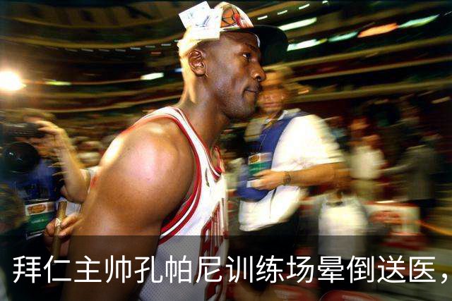 拜仁主帅孔帕尼训练场晕倒送医，此前因病毒感染缺席发布会