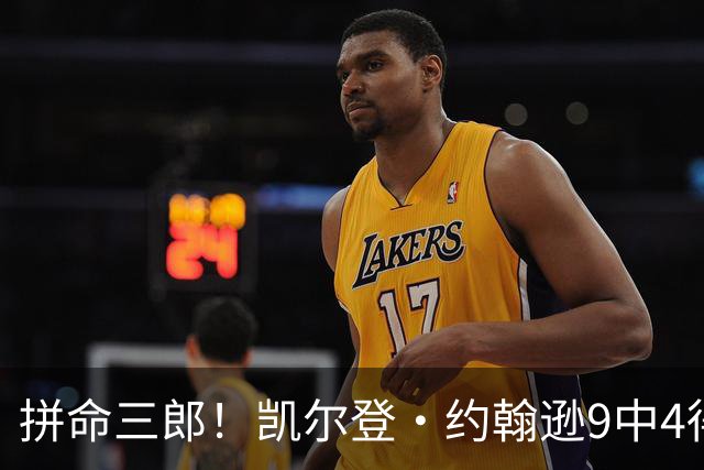 拼命三郎！凯尔登·约翰逊9中4得15分5板2助 罚球9中6