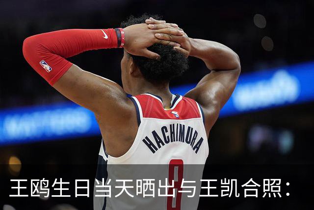 王鸥生日当天晒出与王凯合照：“被美好包围的一天，谢谢每一份祝福，也谢谢大家的陪伴”