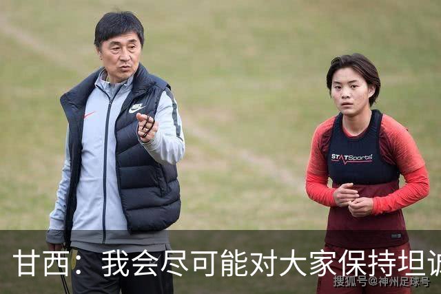 甘西：我会尽可能对大家保持坦诚 但球员们都清楚这是一门生意