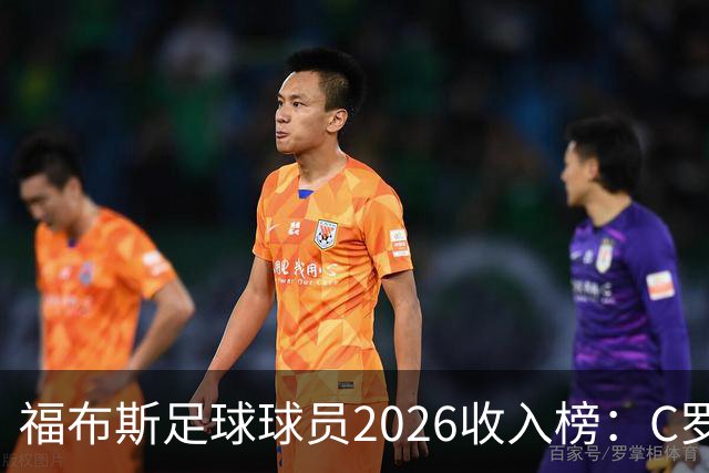 福布斯足球球员2026收入榜：C罗3亿美元居首，亚马尔升至第6