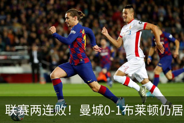 联赛两连败！曼城0-1布莱顿仍居榜首 努内斯失误致丢球阿亚里制胜