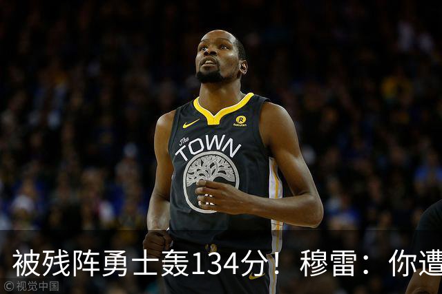 被残阵勇士轰134分！穆雷：你遭遇三连败也会拼命