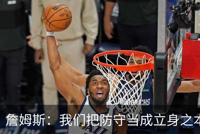 詹姆斯：我们把防守当成立身之本 进攻需要磨合但防守能快速建立