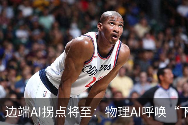 边端AI拐点将至：物理AI呼唤“下沉算力”，国产厂商亮剑！