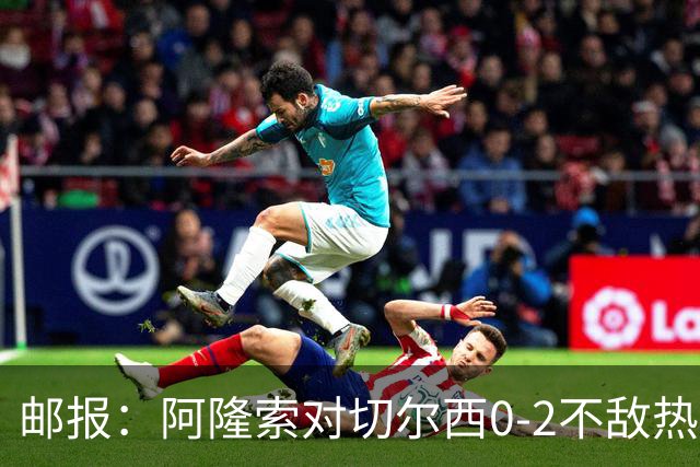 邮报：阿隆索对切尔西0-2不敌热刺负有重大责任，战术偏保守