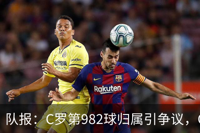 队报：C罗第982球归属引争议，OPTA认定为对方乌龙