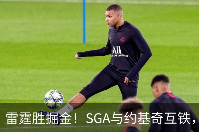 雷霆胜掘金！SGA与约基奇互铁，杰伦+多位配角奠定优势，戈登空砍