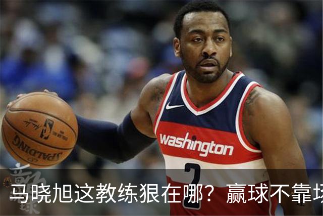 马晓旭这教练狠在哪？赢球不靠场面好看，靠的是“不要脸的技术”