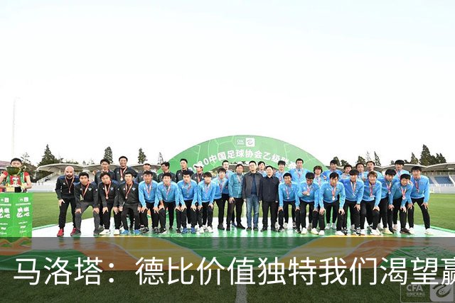 马洛塔：德比价值独特我们渴望赢球，新球场项目是独一无二的