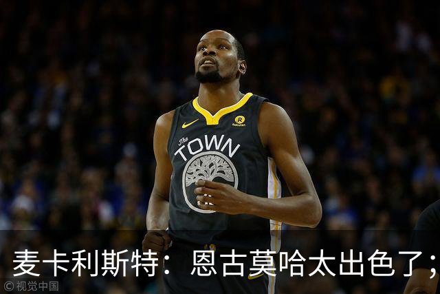 麦卡利斯特：恩古莫哈太出色了；我个子不高但很喜欢插入禁区