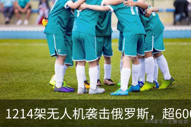 1214架无人机袭击俄罗斯，超600架无人机袭击莫斯科