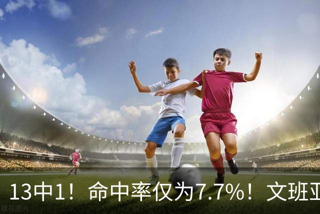 13中1！命中率仅为7.7%！文班亚马创耻辱纪录