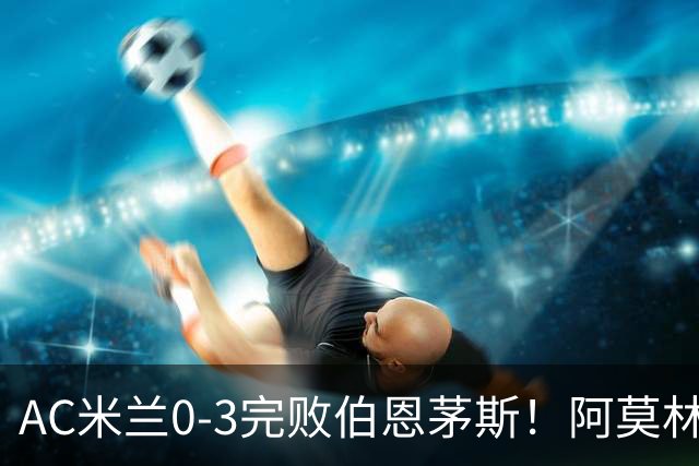 AC米兰0-3完败伯恩茅斯！阿莫林选择替补出战，却遭遇90分钟0射正