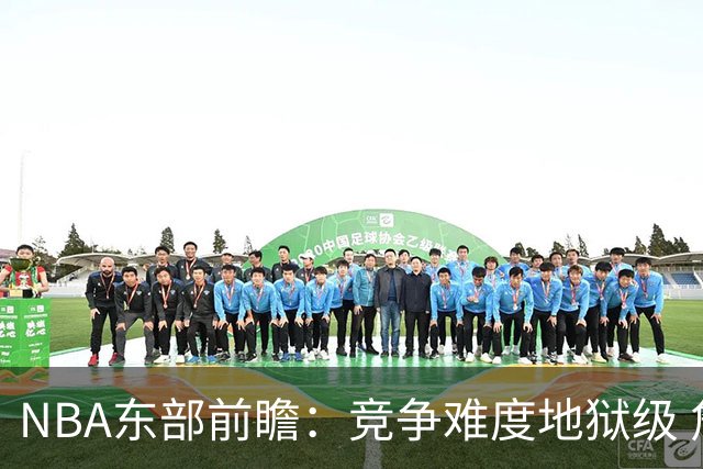 NBA东部前瞻：竞争难度地狱级 詹姆斯选错剧本了？