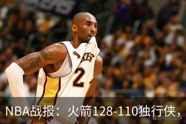 NBA战报：火箭128-110独行侠，弗拉格空砍32分