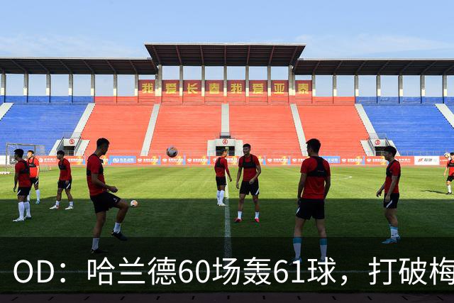 OD：哈兰德60场轰61球，打破梅西欧冠纪录